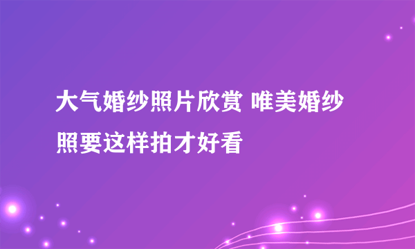 大气婚纱照片欣赏 唯美婚纱照要这样拍才好看