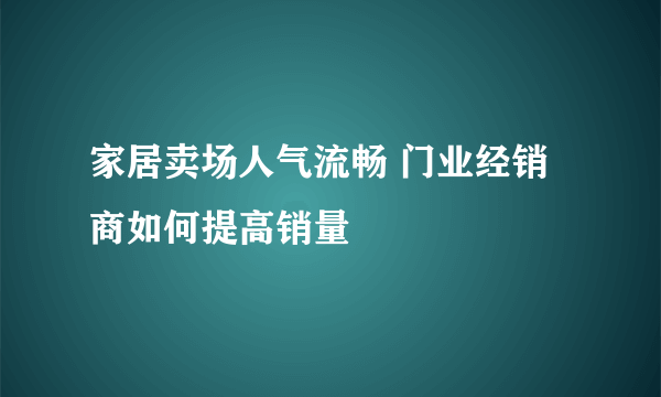 家居卖场人气流畅 门业经销商如何提高销量