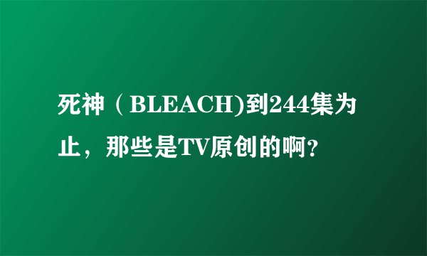 死神（BLEACH)到244集为止，那些是TV原创的啊？