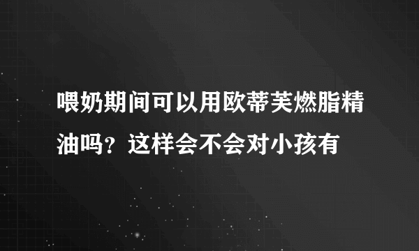 喂奶期间可以用欧蒂芙燃脂精油吗？这样会不会对小孩有