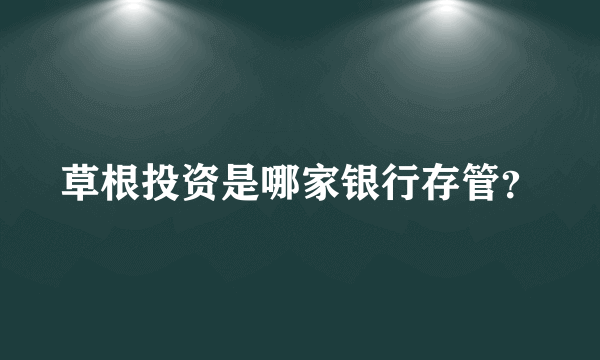 草根投资是哪家银行存管？