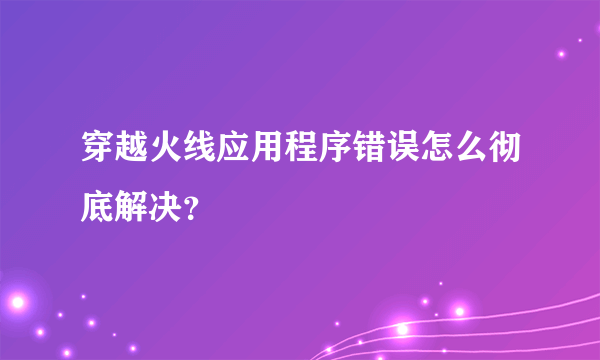 穿越火线应用程序错误怎么彻底解决？