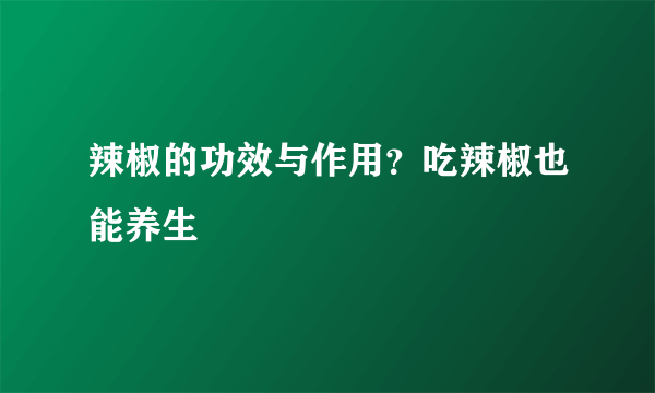 辣椒的功效与作用？吃辣椒也能养生