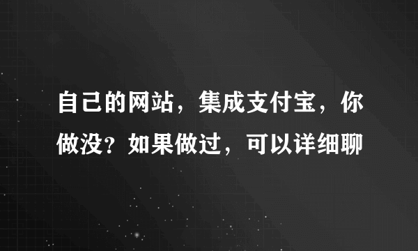 自己的网站，集成支付宝，你做没？如果做过，可以详细聊