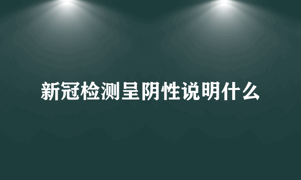 新冠检测呈阴性说明什么