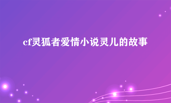 cf灵狐者爱情小说灵儿的故事