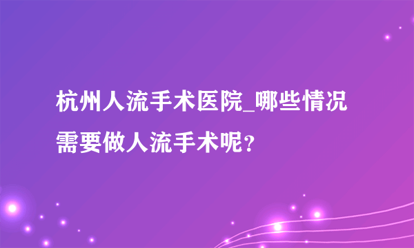 杭州人流手术医院_哪些情况需要做人流手术呢？