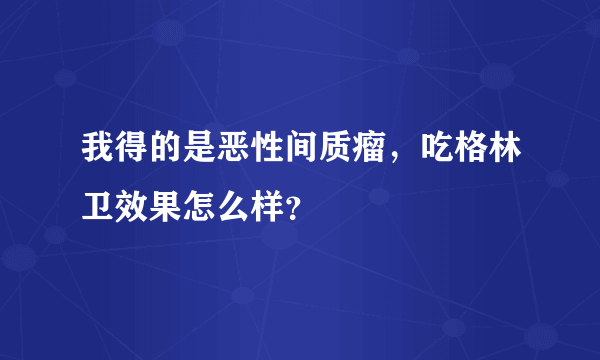 我得的是恶性间质瘤，吃格林卫效果怎么样？