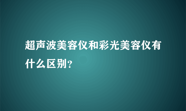 超声波美容仪和彩光美容仪有什么区别？