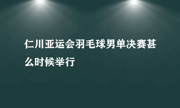 仁川亚运会羽毛球男单决赛甚么时候举行