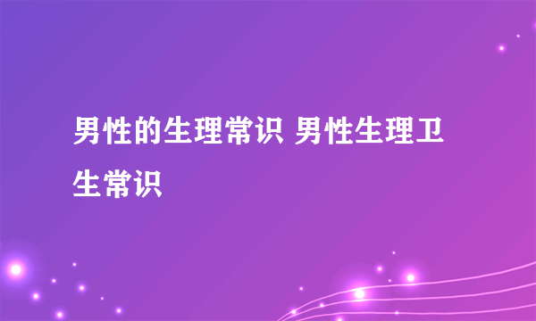 男性的生理常识 男性生理卫生常识