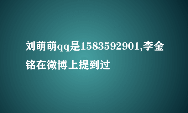 刘萌萌qq是1583592901,李金铭在微博上提到过