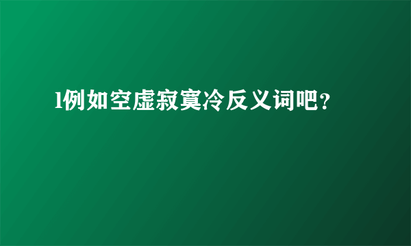 l例如空虚寂寞冷反义词吧？