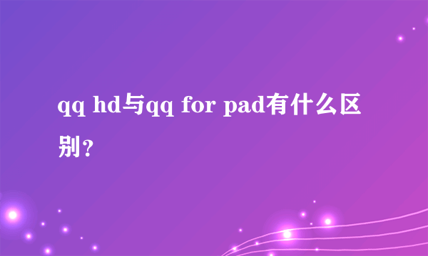 qq hd与qq for pad有什么区别？