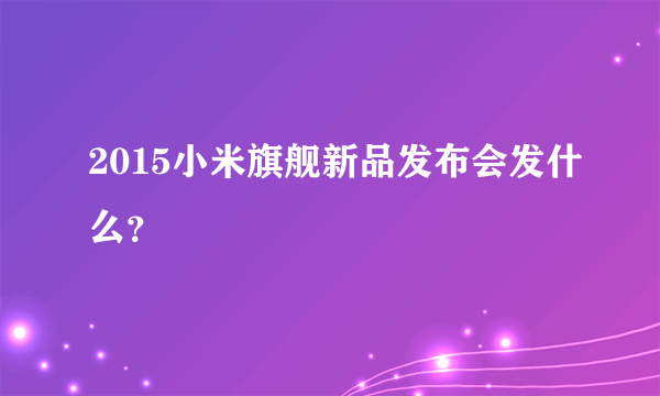 2015小米旗舰新品发布会发什么？