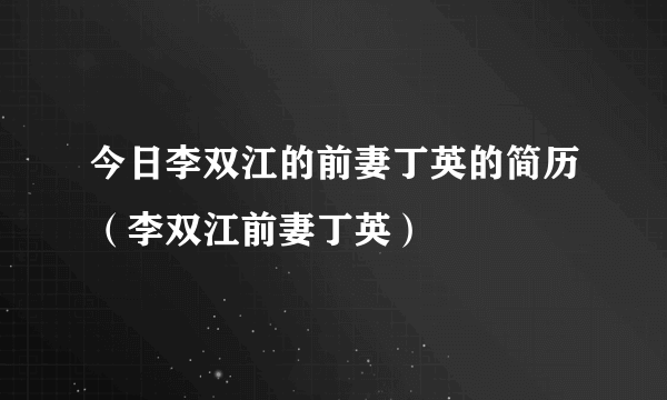 今日李双江的前妻丁英的简历（李双江前妻丁英）