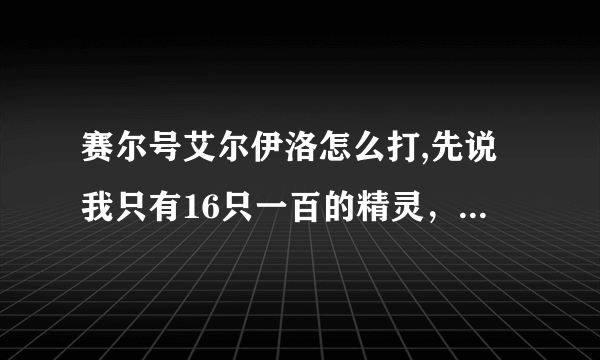 赛尔号艾尔伊洛怎么打,先说我只有16只一百的精灵，挺利害的。。