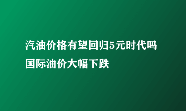 汽油价格有望回归5元时代吗 国际油价大幅下跌