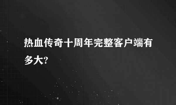 热血传奇十周年完整客户端有多大?