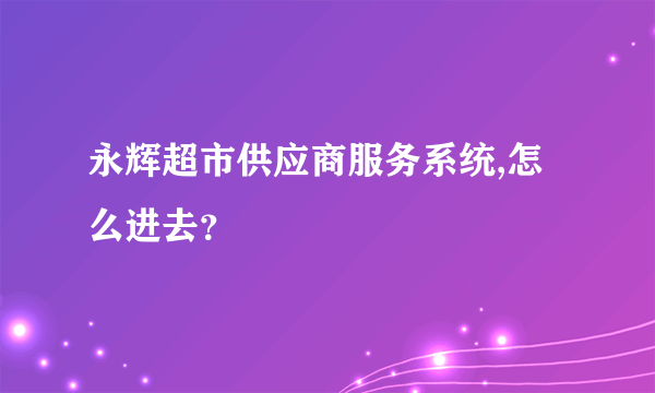 永辉超市供应商服务系统,怎么进去？