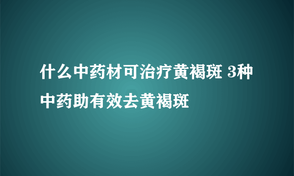 什么中药材可治疗黄褐斑 3种中药助有效去黄褐斑