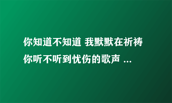 你知道不知道 我默默在祈祷 你听不听到忧伤的歌声 是什么歌