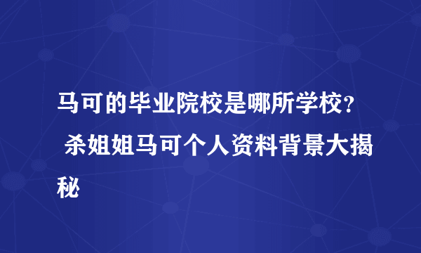 马可的毕业院校是哪所学校？ 杀姐姐马可个人资料背景大揭秘