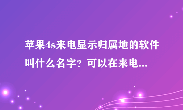 苹果4s来电显示归属地的软件叫什么名字？可以在来电时显示来电人归属地，及来电号码的相关内容。（比如