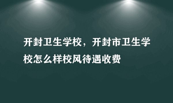 开封卫生学校，开封市卫生学校怎么样校风待遇收费