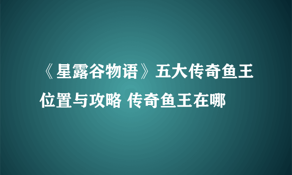 《星露谷物语》五大传奇鱼王位置与攻略 传奇鱼王在哪