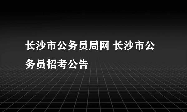 长沙市公务员局网 长沙市公务员招考公告