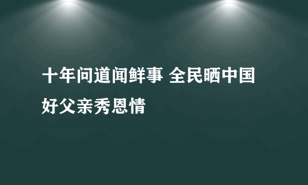 十年问道闻鲜事 全民晒中国好父亲秀恩情