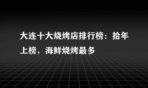 大连十大烧烤店排行榜：拾年上榜，海鲜烧烤最多