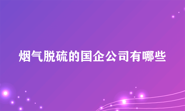 烟气脱硫的国企公司有哪些