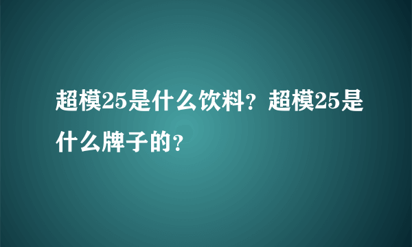 超模25是什么饮料？超模25是什么牌子的？