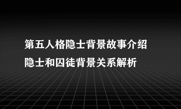 第五人格隐士背景故事介绍 隐士和囚徒背景关系解析