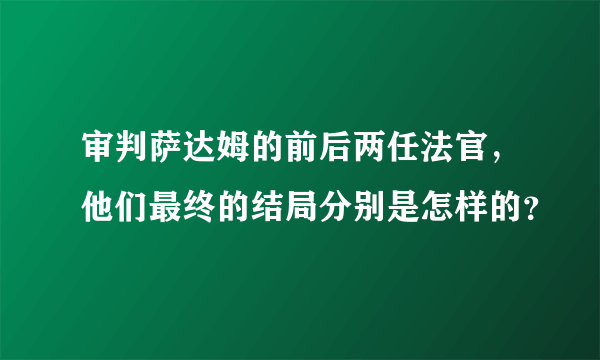 审判萨达姆的前后两任法官，他们最终的结局分别是怎样的？