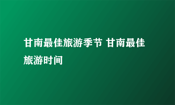 甘南最佳旅游季节 甘南最佳旅游时间