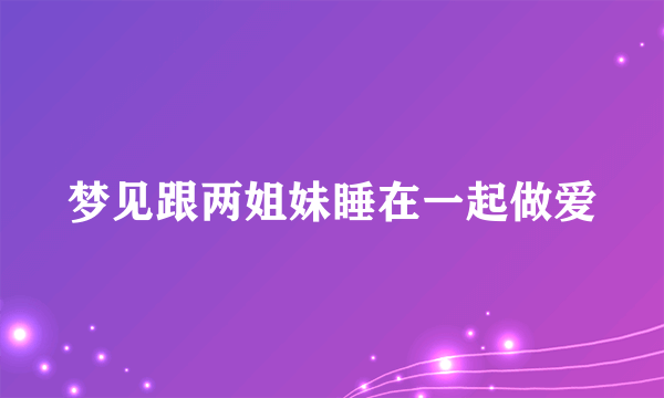 梦见跟两姐妹睡在一起做爱