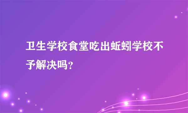 卫生学校食堂吃出蚯蚓学校不予解决吗？