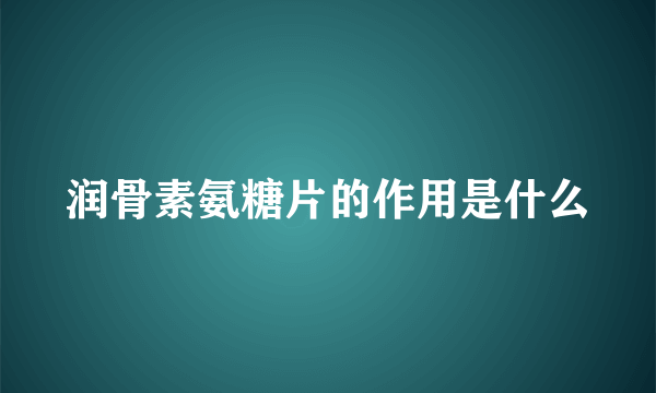 润骨素氨糖片的作用是什么