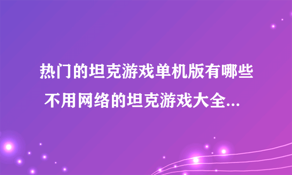 热门的坦克游戏单机版有哪些 不用网络的坦克游戏大全2023