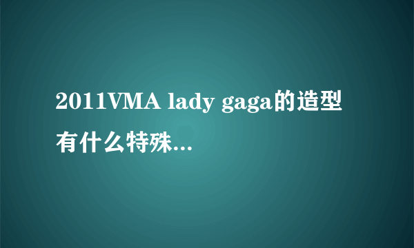 2011VMA lady gaga的造型有什么特殊的意思么...