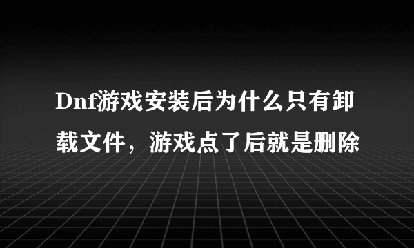 Dnf游戏安装后为什么只有卸载文件，游戏点了后就是删除