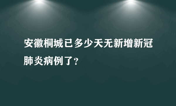 安徽桐城已多少天无新增新冠肺炎病例了？