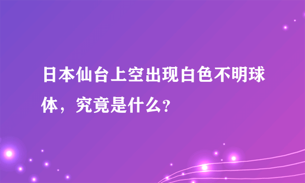 日本仙台上空出现白色不明球体，究竟是什么？