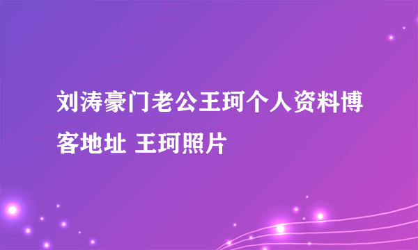 刘涛豪门老公王珂个人资料博客地址 王珂照片