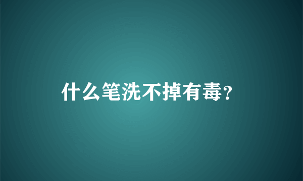 什么笔洗不掉有毒？