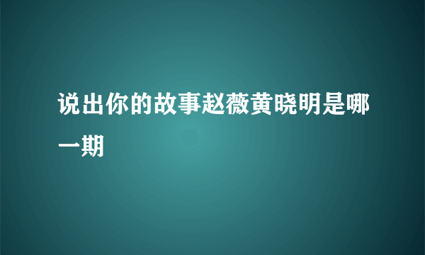 说出你的故事赵薇黄晓明是哪一期