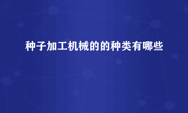 种子加工机械的的种类有哪些